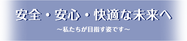 安全・安心・快適な未来へ～私たちが目指す姿です～